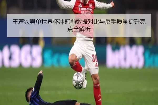 王楚钦男单世界杯冲冠前数据对比与反手质量提升亮点全解析