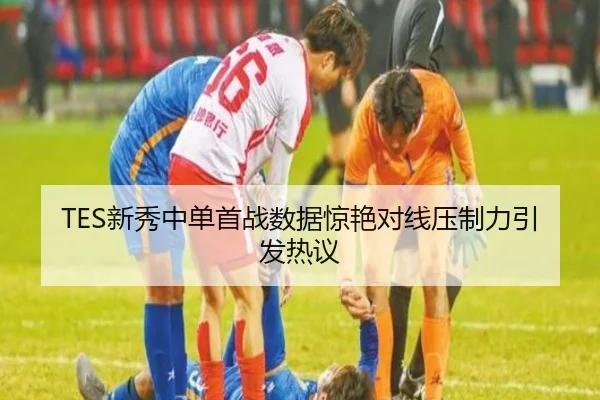 TES新秀中单首战数据惊艳对线压制力引发热议